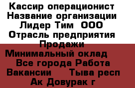Кассир-операционист › Название организации ­ Лидер Тим, ООО › Отрасль предприятия ­ Продажи › Минимальный оклад ­ 1 - Все города Работа » Вакансии   . Тыва респ.,Ак-Довурак г.